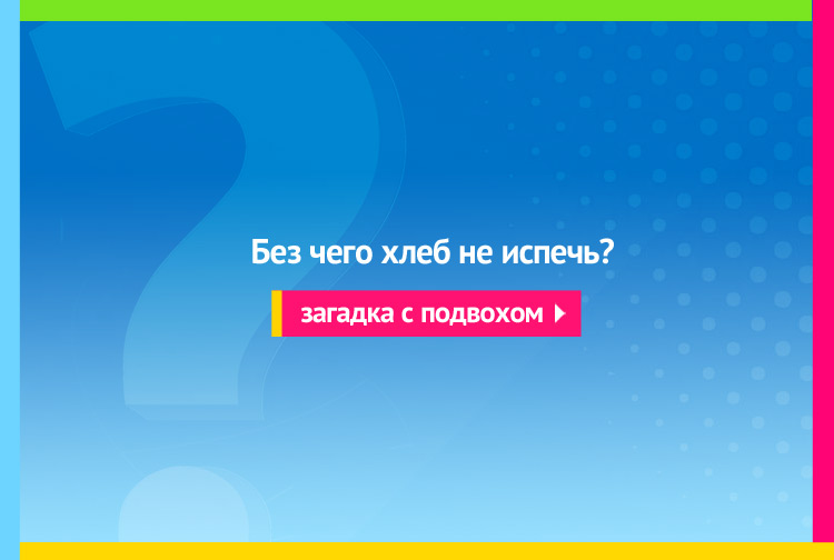 Без чего хлеб не испечь?