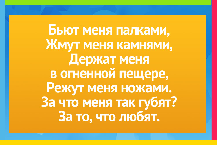 Бьют меня палками, Жмут меня камнями, Держат меня в огненной пещере, Режут меня ножами. За что меня так губят? За то, что любят.