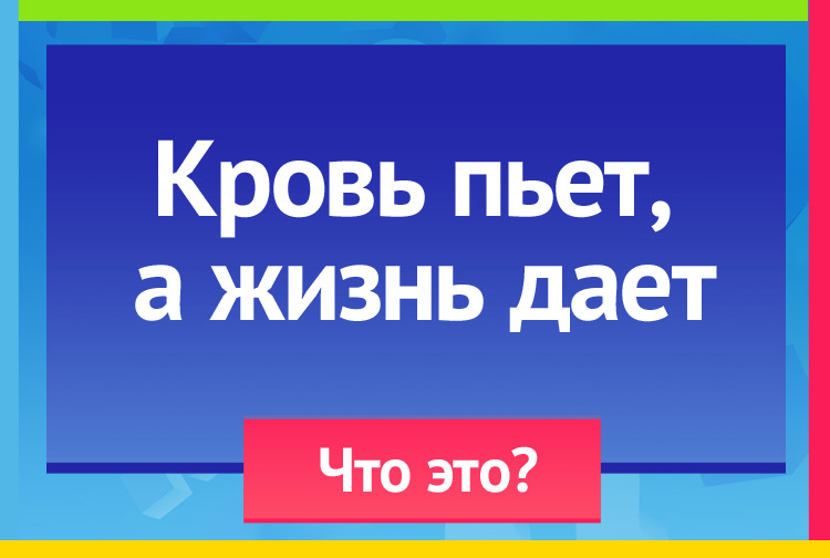 Кровь пьет, А жизнь дает.