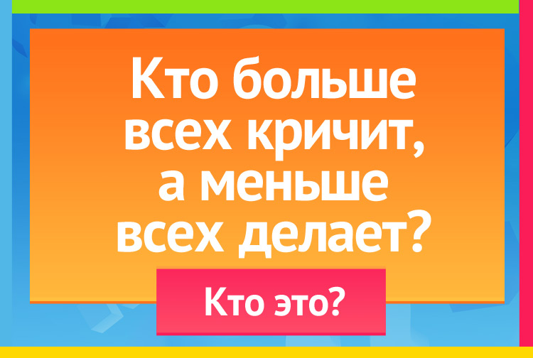 Кто больше всех кричит, а меньше всех делает?