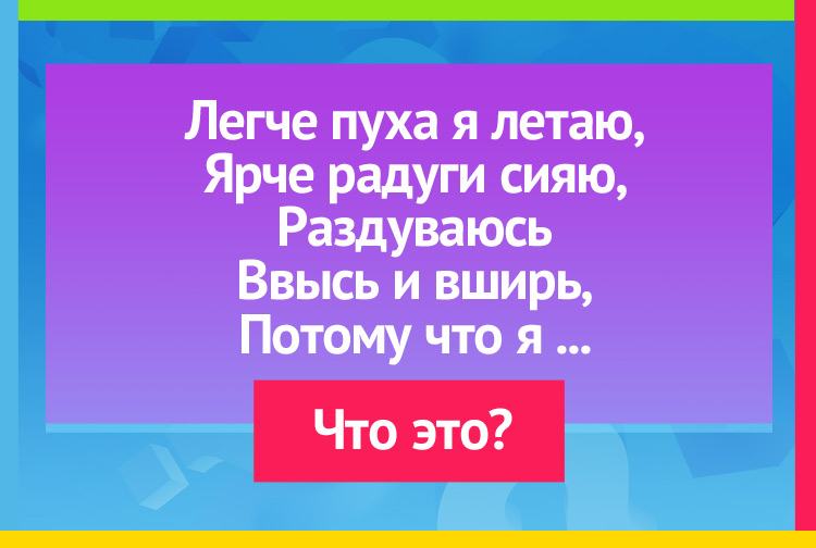 Легче пуха я летаю, Ярче радуги сияю, Раздуваюсь Ввысь и вширь, Потому что я...