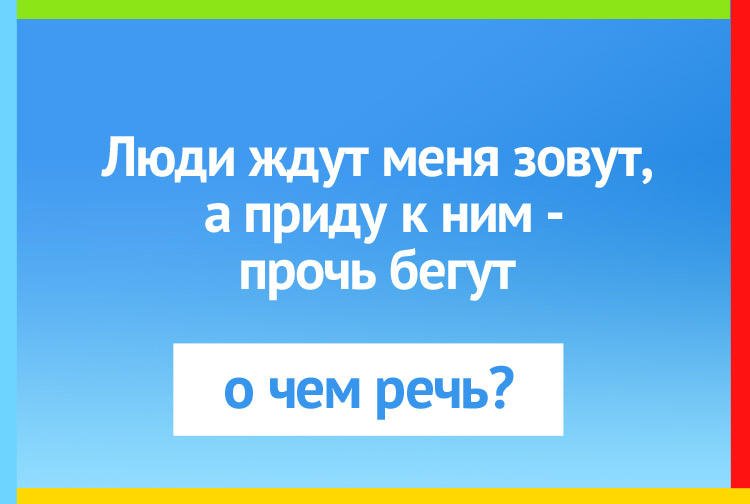Люди ждут меня зовут, а приду к ним - прочь бегут