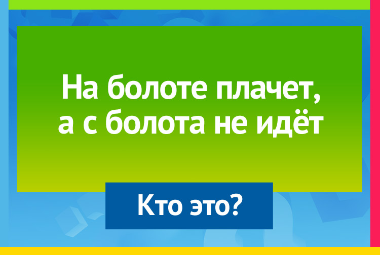 На болоте плачет, а с болота не идёт.