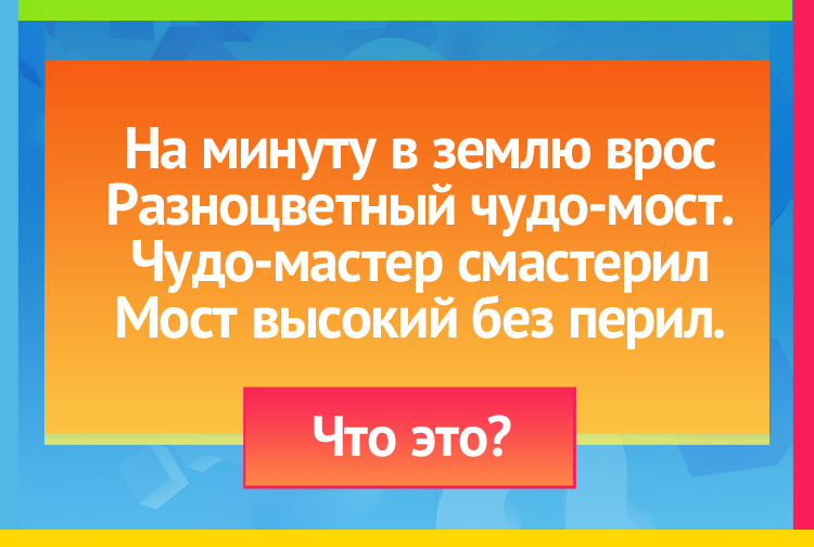На минуту в землю врос Разноцветный чудо-мост. Чудо-мастер смастерил Мост высокий без перил.