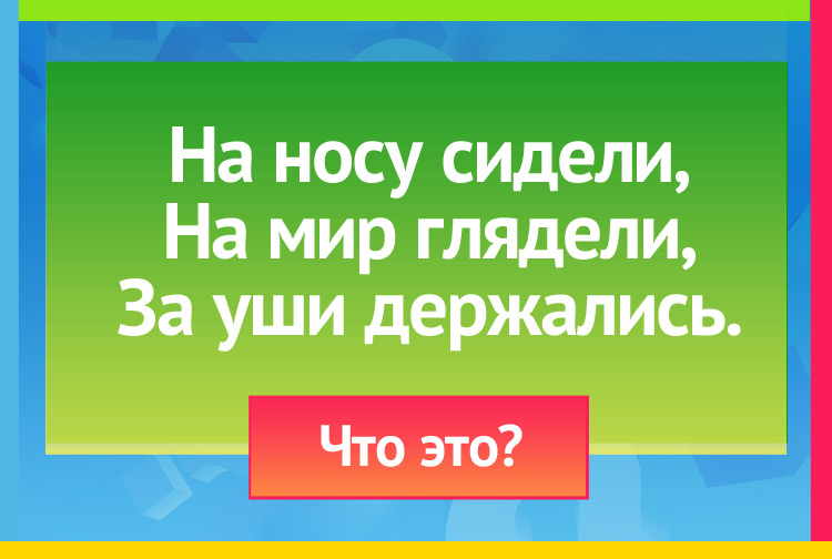 На носу сидели, На мир глядели, За уши держались.