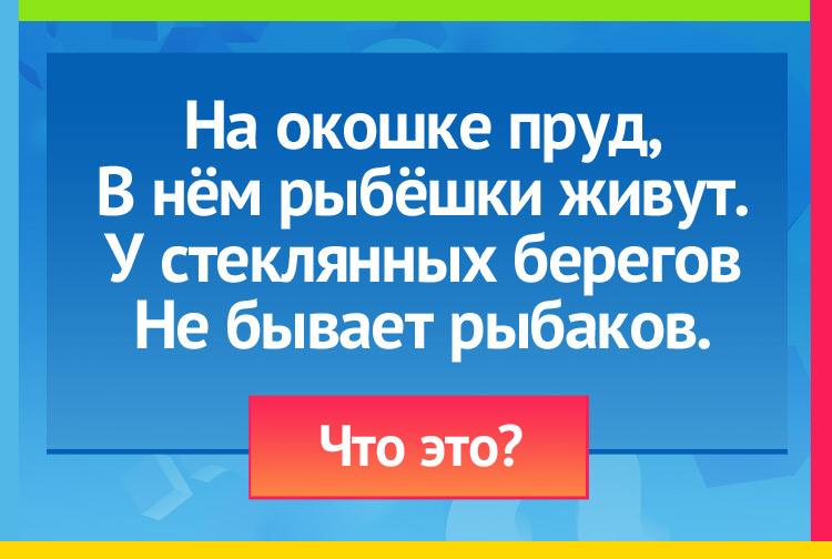 На окошке пруд, В нём рыбёшки живут. У стеклянных берегов Не бывает рыбаков.