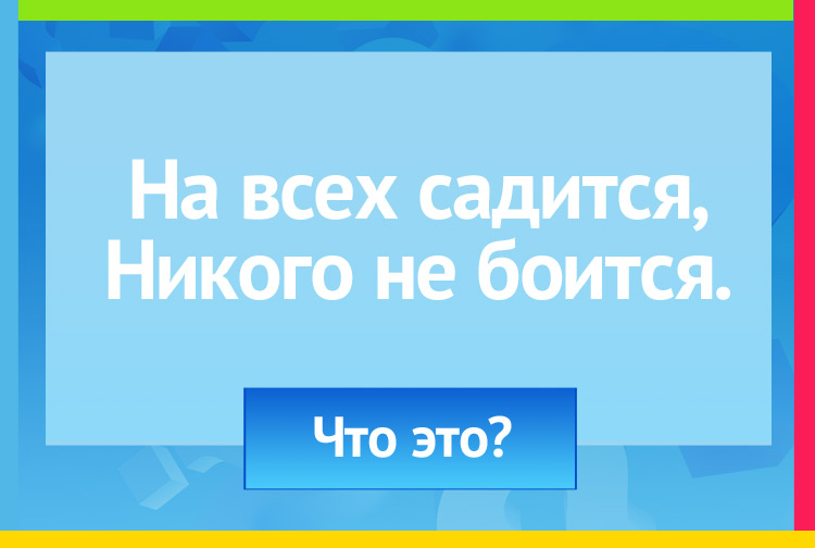 На всех садится, Никого не боится.