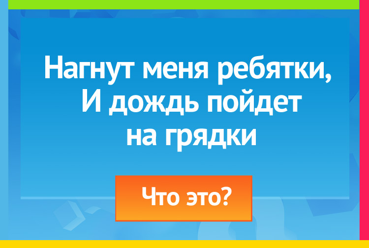 Нагнут меня ребятки, И дождь пойдет на грядки.
