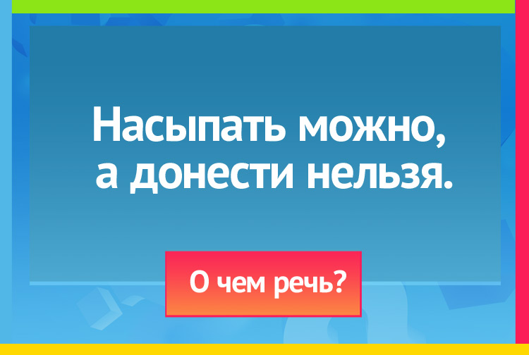 Насыпать можно, а донести нельзя.