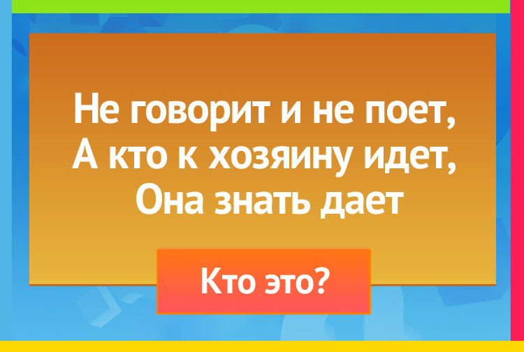 Не говорит и не поет, А кто к хозяину идет, Она знать дает.