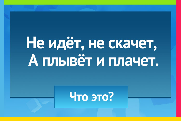 Не идёт, не скачет, А плывёт и плачет.