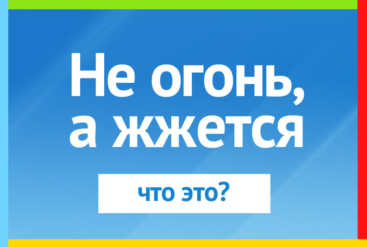 Не огонь, а жжется