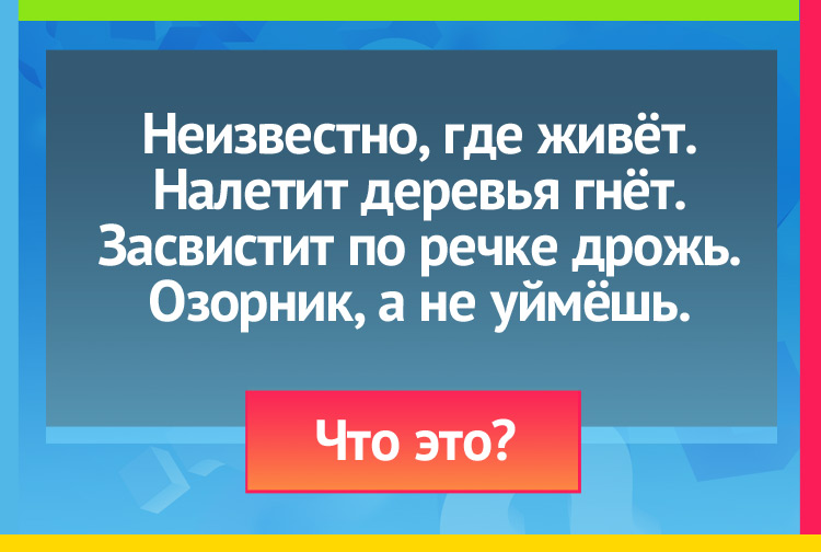 Неизвестно, где живёт. Налетит - деревья гнёт. Засвистит - по речке дрожь. Озорник, а не уймёшь.