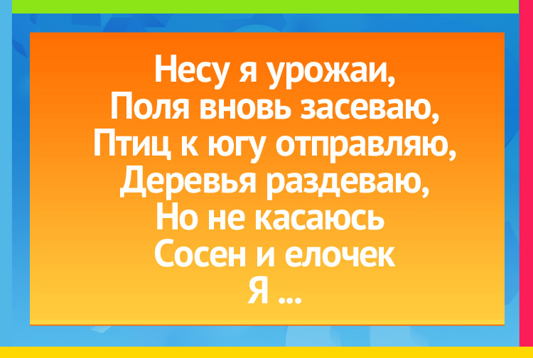 Несу я урожаи, Поля вновь засеваю, Птиц к югу отправляю, Деревья раздеваю, Но не касаюсь сосен и елочек, Я ...
