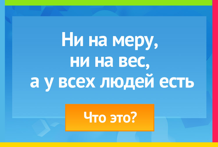 Ни на меру, Ни на вес, А у всех людей есть.