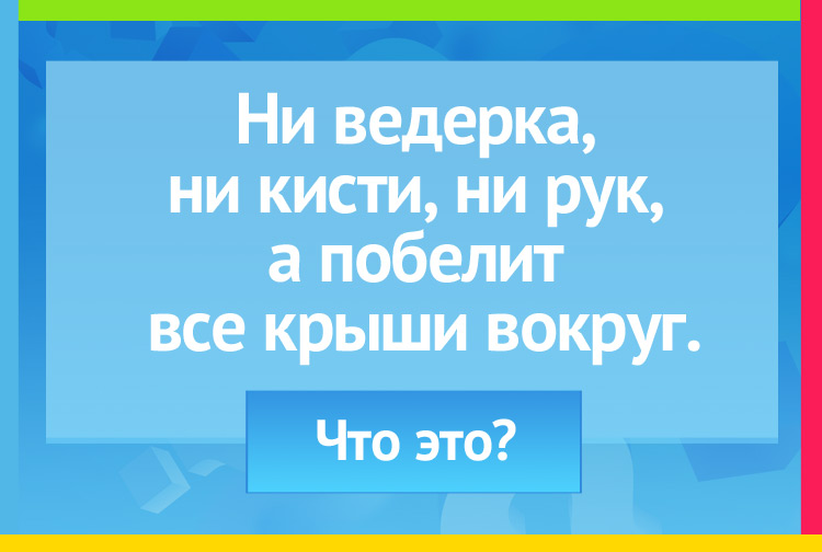 Ни ведерка, ни кисти, ни рук, А побелит все крыши вокруг.