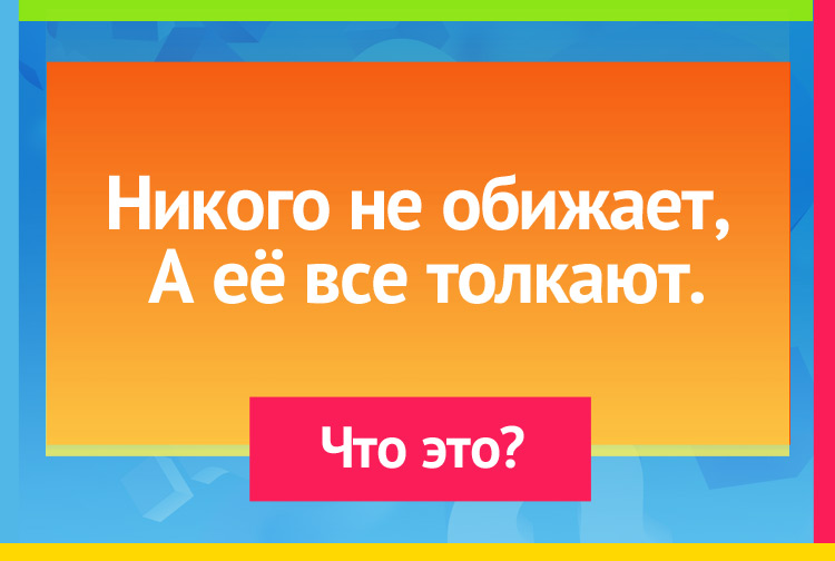 Никого не обижает, А её все толкают.