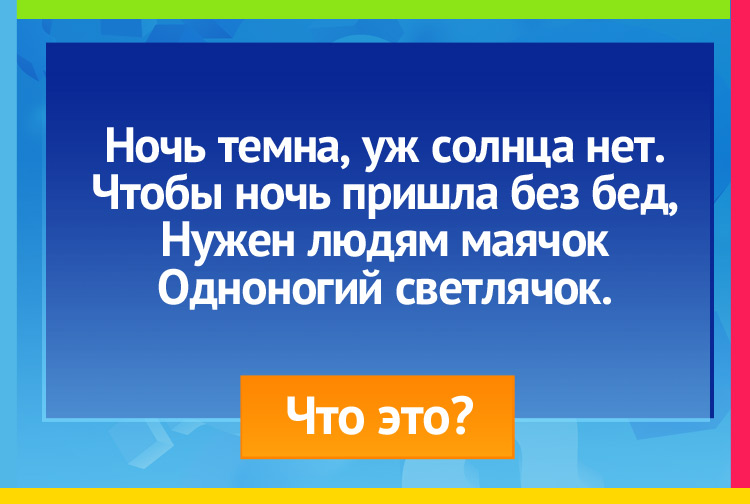 Ночь темна, уж солнца нет. Чтобы ночь пришла без бед, Нужен людям маячок Одноногий светлячок.