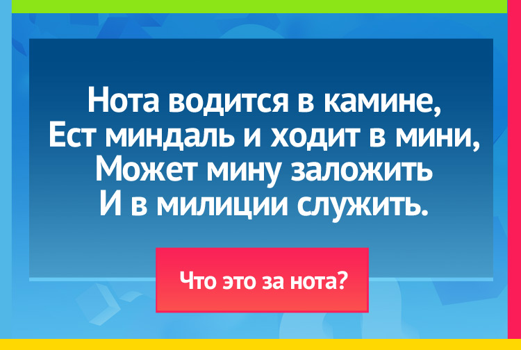 Нота водится в камине, Ест миндаль и ходит в мини, Может мину заложить И в милиции служить.