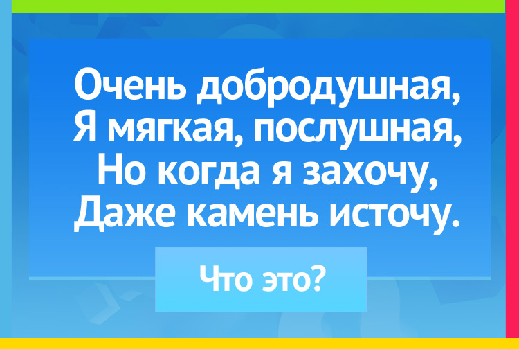 Очень добродушная, Я мягкая, послушная, Но когда я захочу, Даже камень источу.