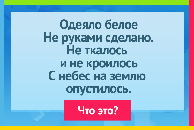 Одеяло белое Не руками сделано. Не ткалось и не кроилось С небес на землю опустилось.