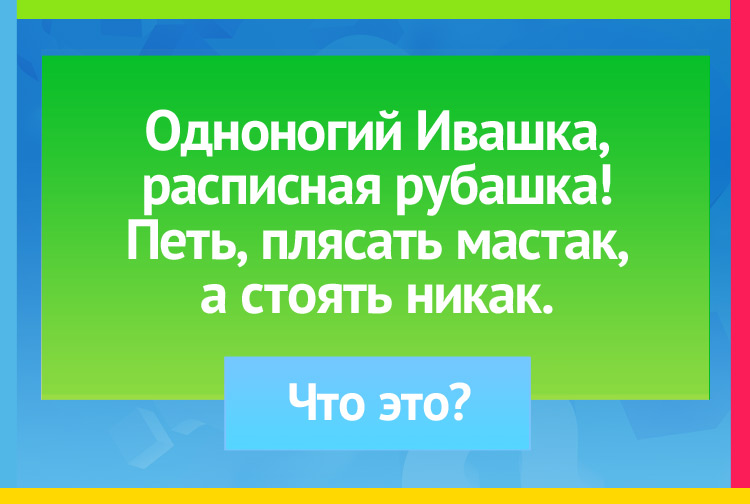 Одноногий Ивашка, расписная рубашка! Петь, плясать мастак, а стоять никак.