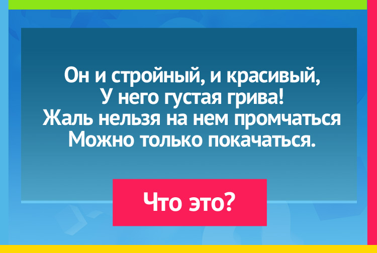 Он и стройный, и красивый, У него густая грива! Жаль, нельзя на нем промчаться, Можно только покачаться.