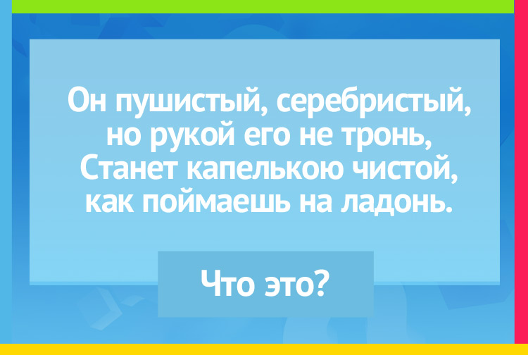 Он пушистый, серебристый, но рукой его не тронь, Станет капелькою чистой, как поймаешь на ладонь.