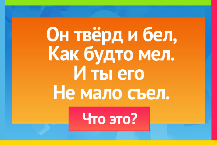 Он твёрд и бел, Как будто мел. И ты его не мало съел.