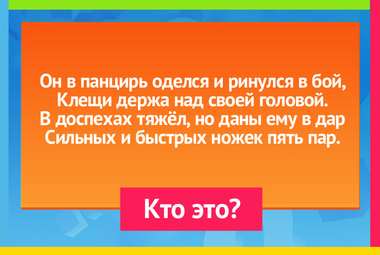 Он в панцирь оделся и ринулся в бой, Клещи держа над своей головой. В доспехах тяжёл, но даны ему в дар Сильных и быстрых ножек пять пар.