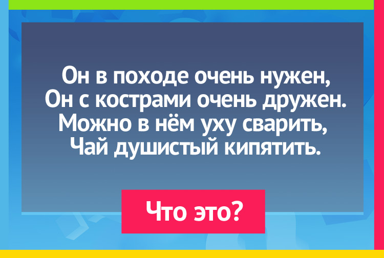 Он в походе очень нужен, Он с кострами очень дружен. Можно в нём уху сварить, Чай душистый кипятить.