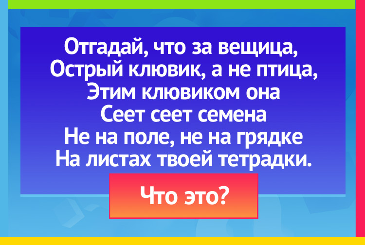 Отгадай, что за вещица, Острый клювик, а не птица, Этим клювиком она Сеет-сеет семена Не на поле, не на грядке На листах твоей тетрадки.