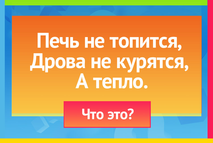 Печь не топится, Дрова не курятся, А тепло.
