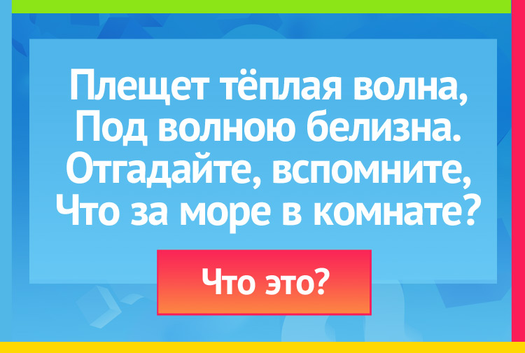 Плещет тёплая волна, Под волною белизна. Отгадайте, вспомните, Что за море в комнате?