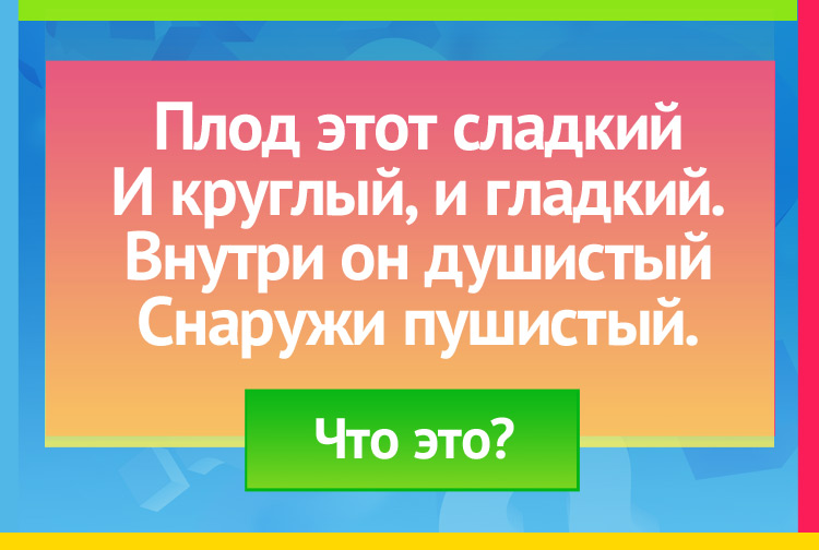 Плод этот сладкий И круглый, и гладкий. Внутри он душистый Снаружи пушистый.