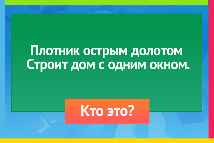 Плотник острым долотом Строит дом с одним окном.
