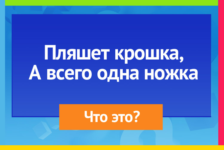 Пляшет крошка, А всего одна ножка.