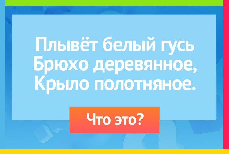 Плывёт белый гусь Брюхо деревянное, Крыло полотняное.