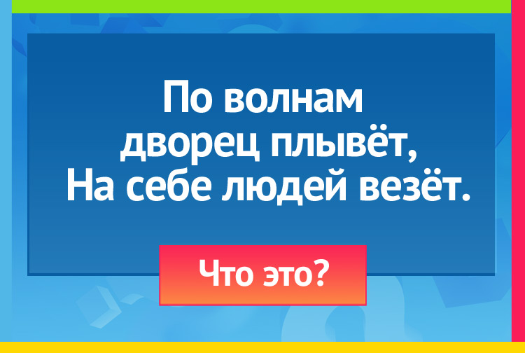 По волнам дворец плывёт, На себе людей везёт.