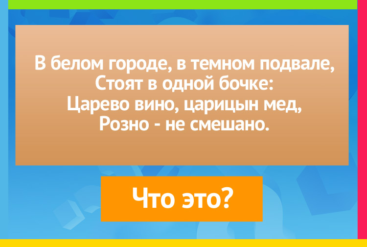 В белом городе, в темном подвале, Стоят в одной бочке: Царево вино, царицын мед, Розно - не смешано.