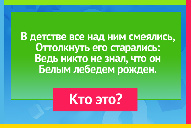 В детстве все над ним смеялись, Оттолкнуть его старались: Ведь никто не знал, что он Белым лебедем рожден.