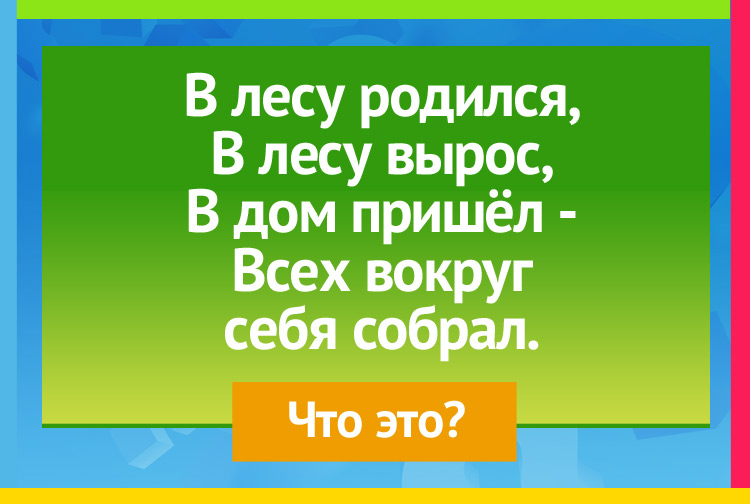 В лесу родился, В лесу вырос, В дом пришёл Всех вокруг себя собрал.