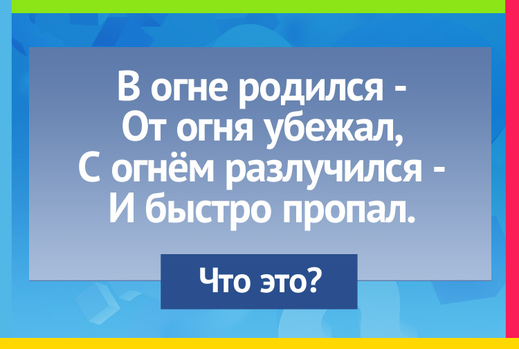 В огне родился - От огня убежал, С огнём разлучился - И быстро пропал.