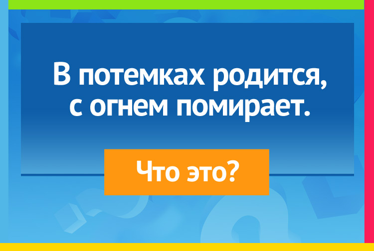 В потемках родится, с огнем помирает