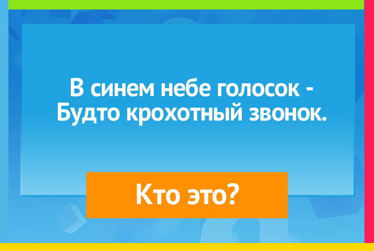 В синем небе голосок Будто крохотный звонок.