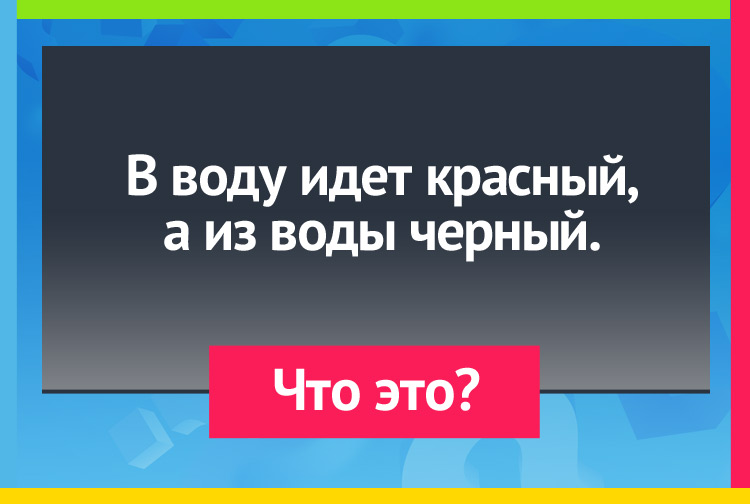 В воду идет красный, а из воды черный.