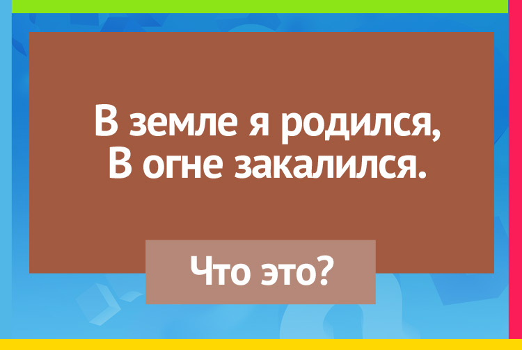 В земле я родился, В огне закалился.
