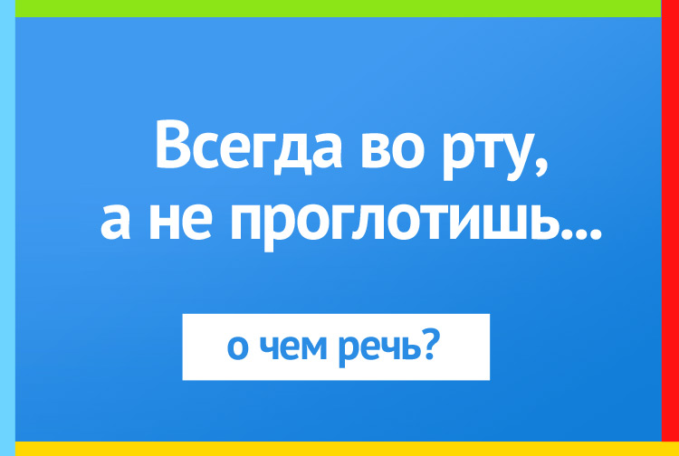 Всегда во рту, а не проглотишь
